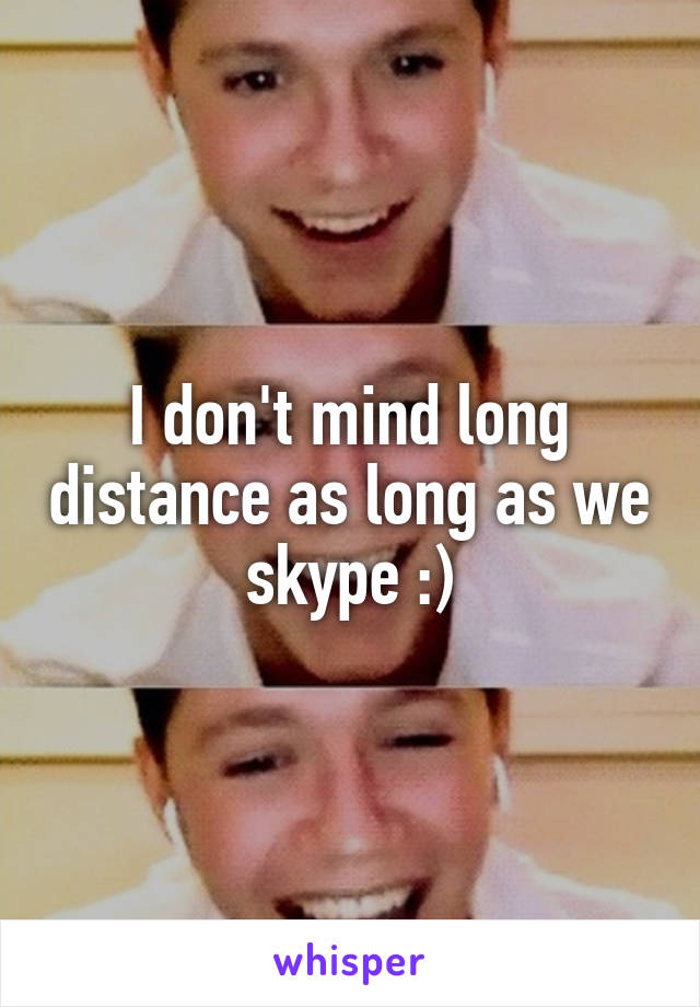 I don't mind long distance as long as we skype :)