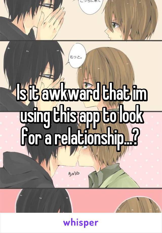 Is it awkward that im using this app to look for a relationship...? 