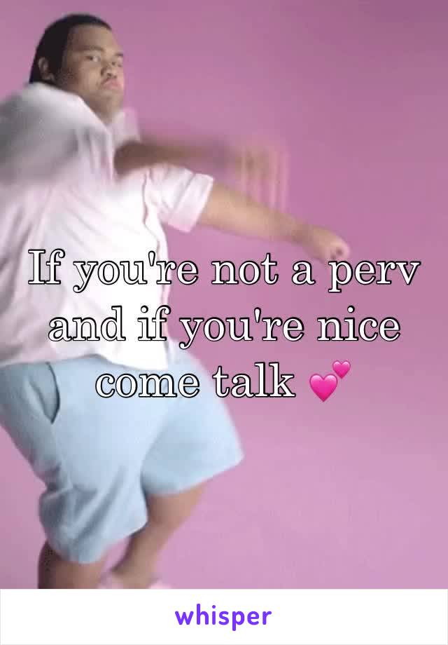 If you're not a perv and if you're nice come talk 💕