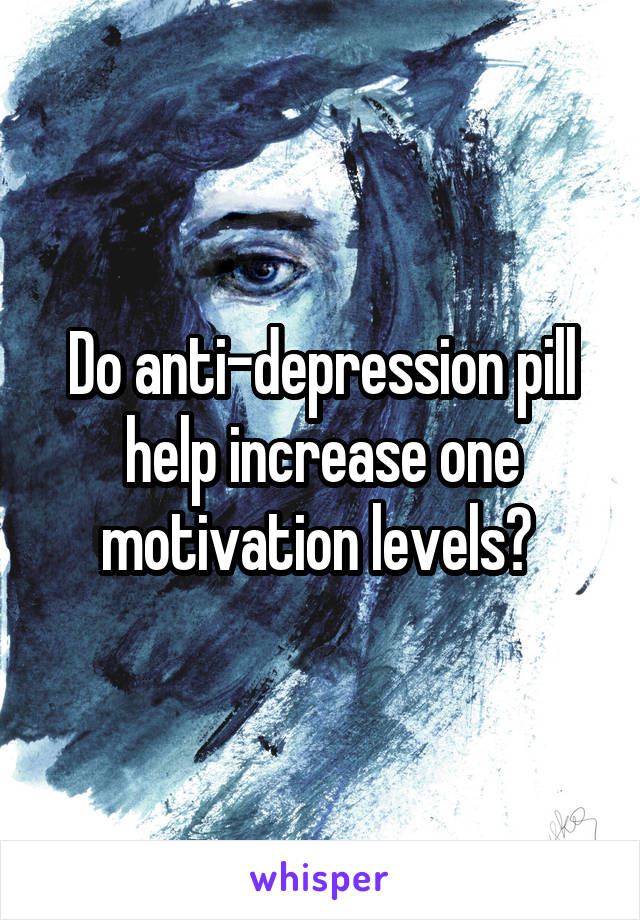 Do anti-depression pill help increase one motivation levels? 