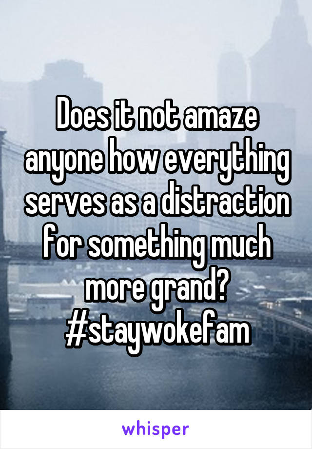 Does it not amaze anyone how everything serves as a distraction for something much more grand? #staywokefam