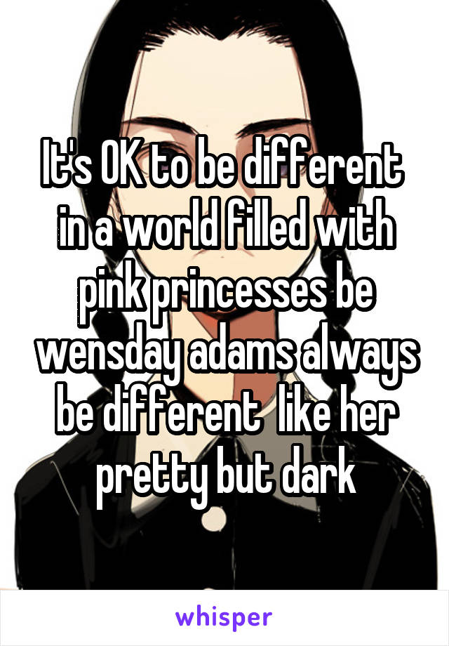 It's OK to be different  in a world filled with pink princesses be wensday adams always be different  like her pretty but dark