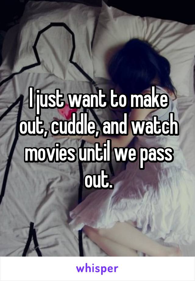 I just want to make out, cuddle, and watch movies until we pass out.