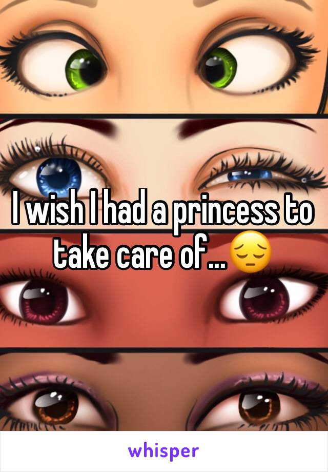 I wish I had a princess to take care of...😔