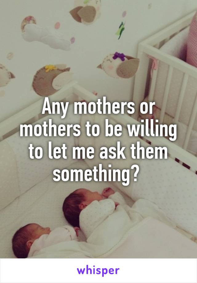 Any mothers or mothers to be willing to let me ask them something? 