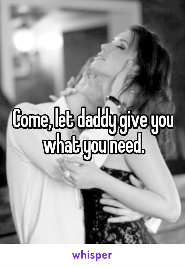 Come, let daddy give you what you need.