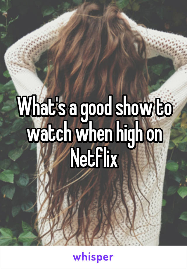 What's a good show to watch when high on Netflix