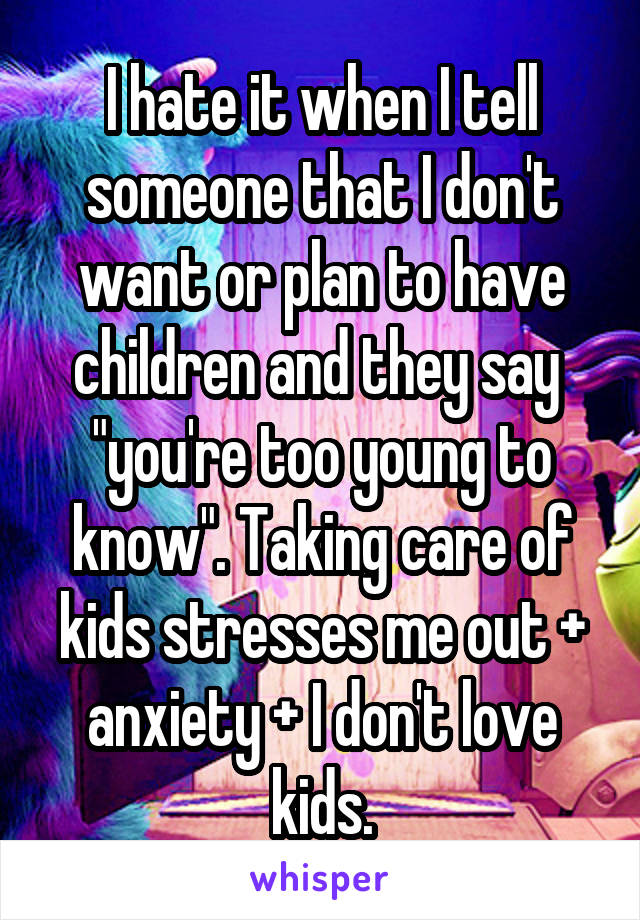 I hate it when I tell someone that I don't want or plan to have children and they say  "you're too young to know". Taking care of kids stresses me out + anxiety + I don't love kids.