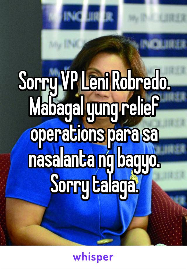 Sorry VP Leni Robredo. Mabagal yung relief operations para sa nasalanta ng bagyo. Sorry talaga.