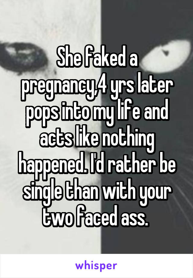 She faked a pregnancy,4 yrs later pops into my life and acts like nothing happened. I'd rather be single than with your two faced ass. 