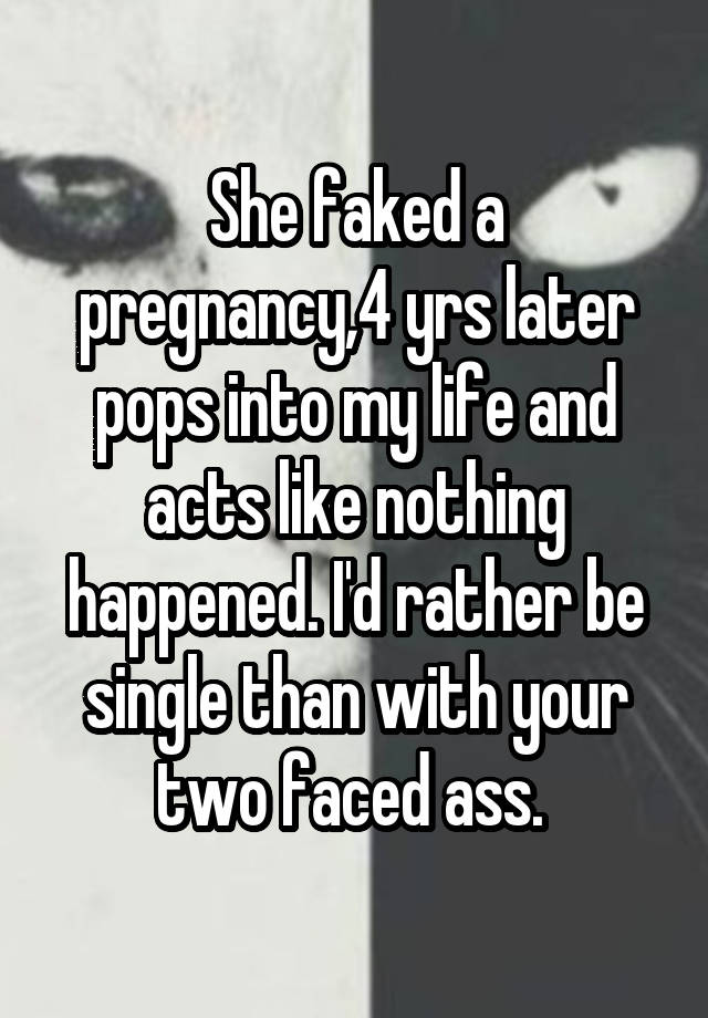 She faked a pregnancy,4 yrs later pops into my life and acts like nothing happened. I'd rather be single than with your two faced ass. 