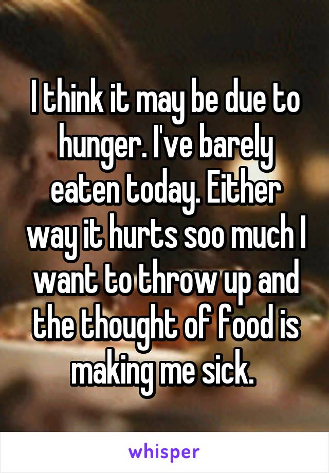 I think it may be due to hunger. I've barely eaten today. Either way it hurts soo much I want to throw up and the thought of food is making me sick. 