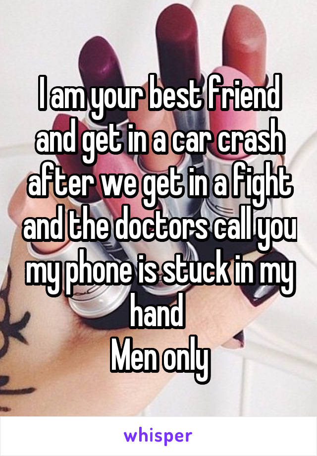 I am your best friend and get in a car crash after we get in a fight and the doctors call you my phone is stuck in my hand 
Men only