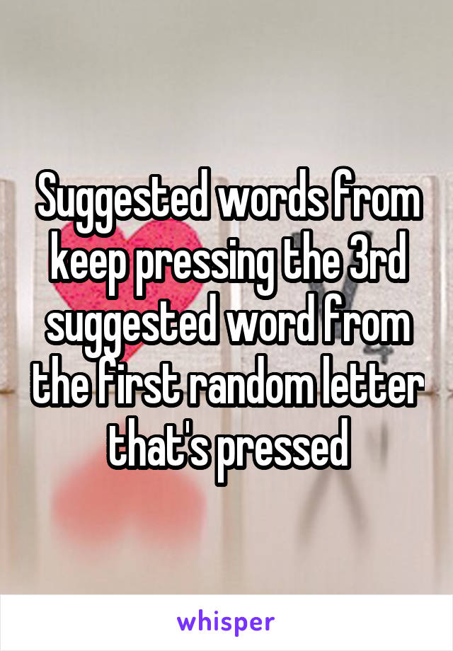 Suggested words from keep pressing the 3rd suggested word from the first random letter that's pressed