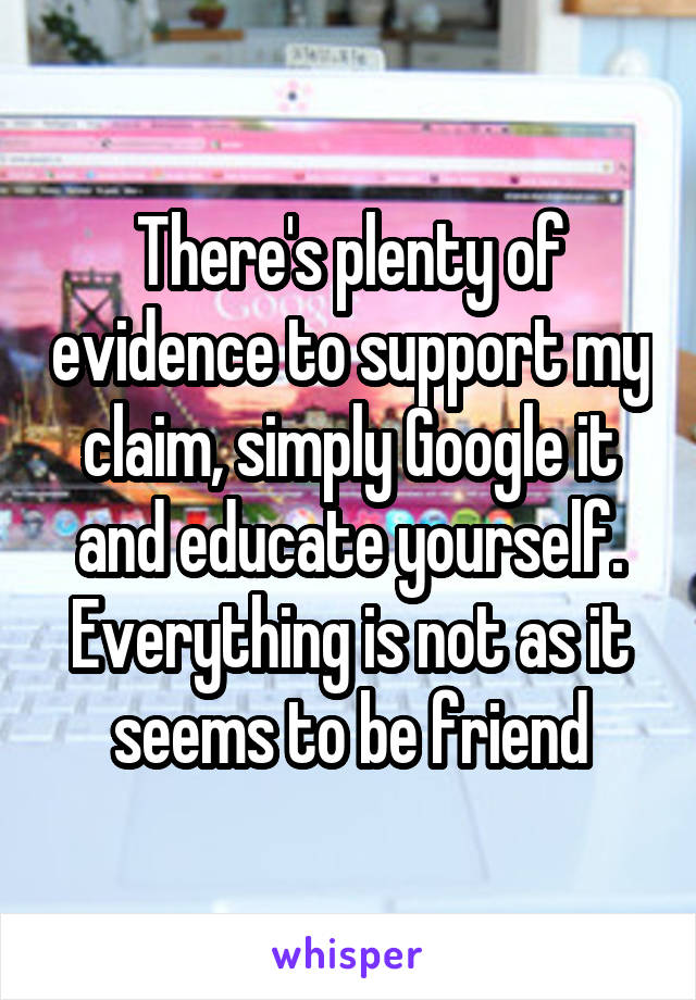 There's plenty of evidence to support my claim, simply Google it and educate yourself. Everything is not as it seems to be friend