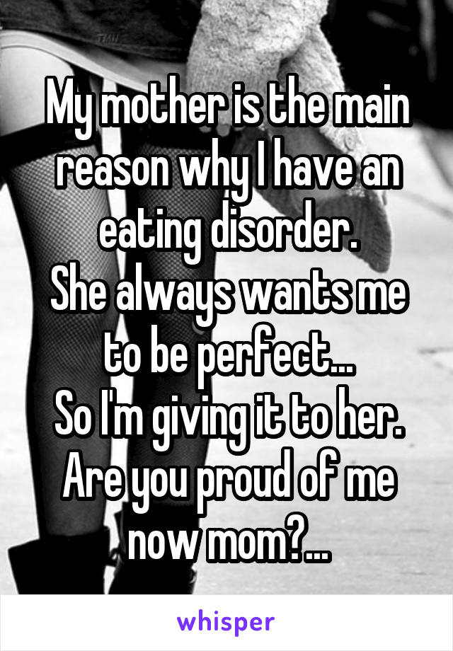 My mother is the main reason why I have an eating disorder.
She always wants me to be perfect...
So I'm giving it to her.
Are you proud of me now mom?...