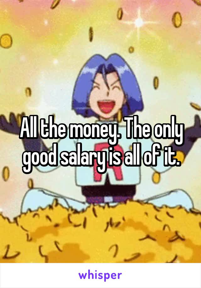 All the money. The only good salary is all of it.