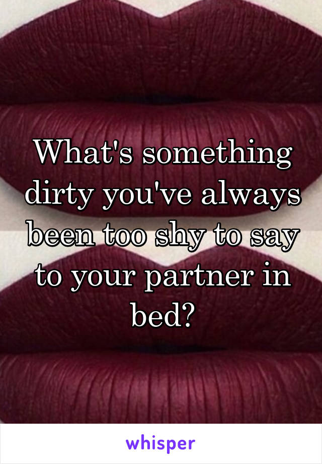 What's something dirty you've always been too shy to say to your partner in bed?