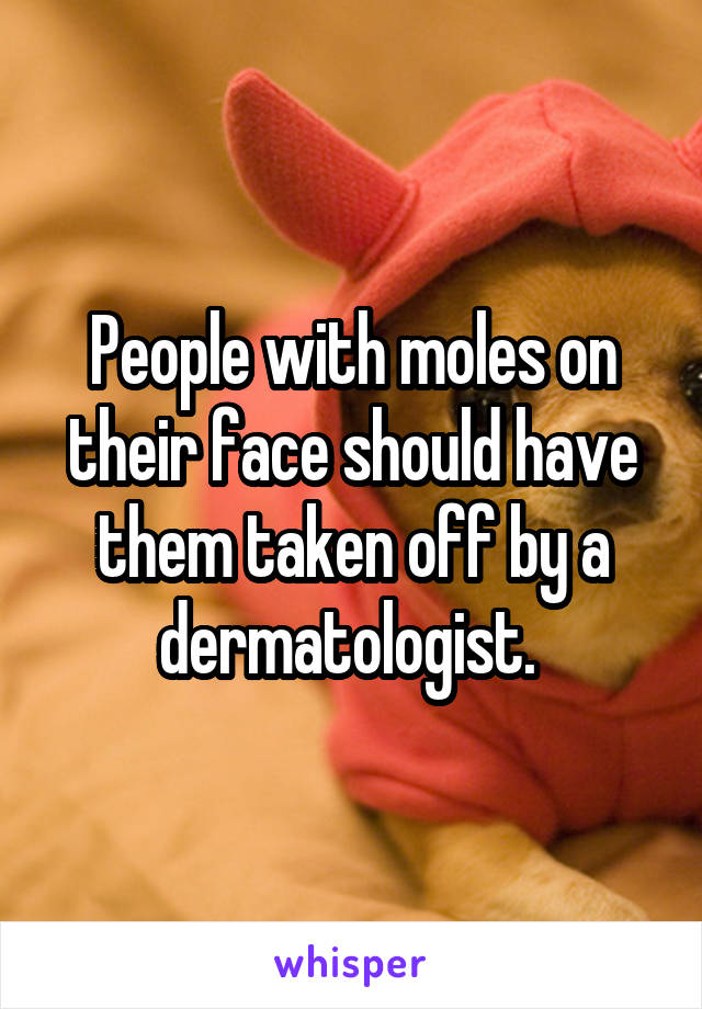 People with moles on their face should have them taken off by a dermatologist. 