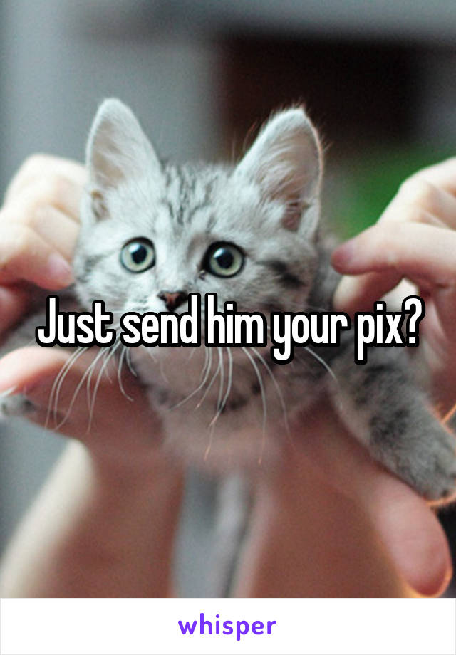 Just send him your pix?