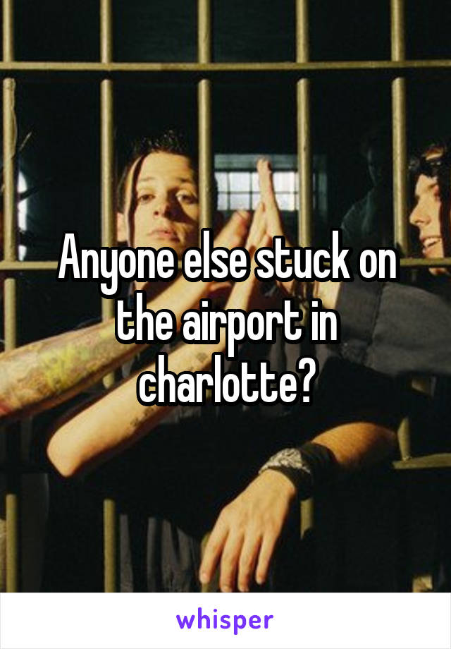 Anyone else stuck on the airport in charlotte?