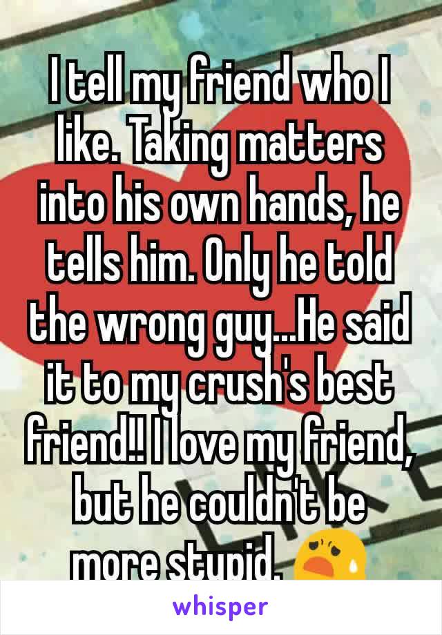 I tell my friend who I like. Taking matters into his own hands, he tells him. Only he told the wrong guy...He said it to my crush's best friend!! I love my friend, but he couldn't be more stupid. 😧