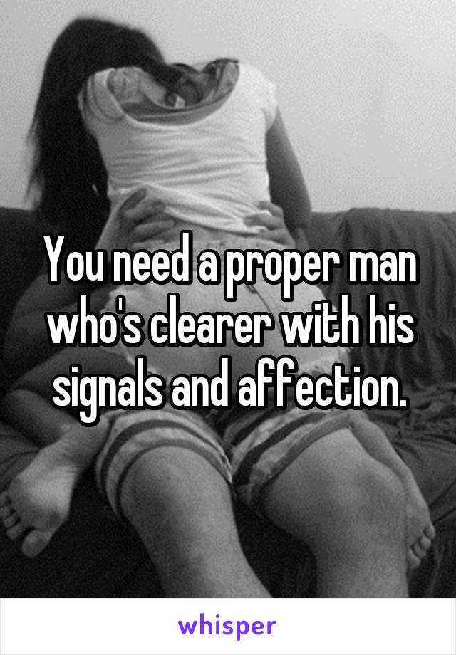 You need a proper man who's clearer with his signals and affection.