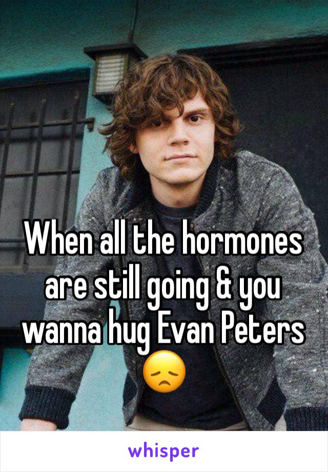 When all the hormones are still going & you wanna hug Evan Peters 😞