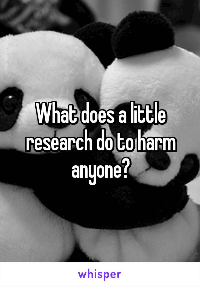 What does a little research do to harm anyone?