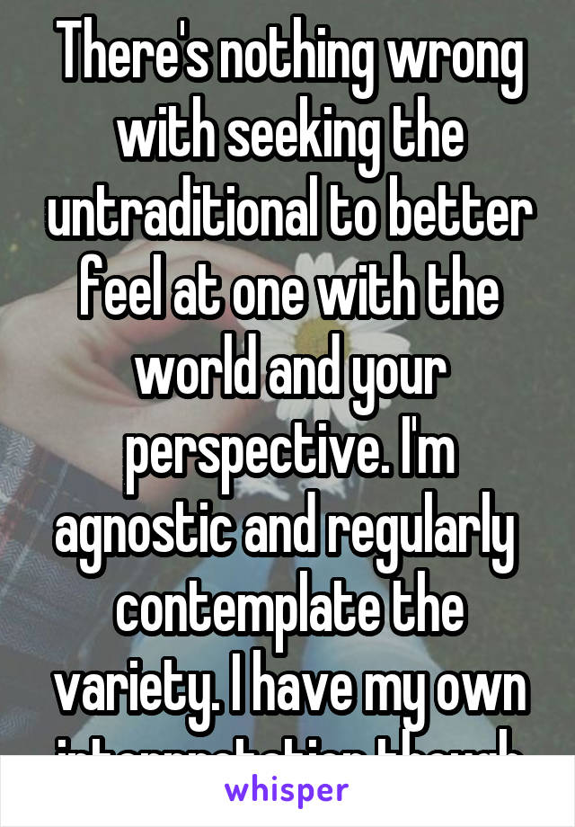 There's nothing wrong with seeking the untraditional to better feel at one with the world and your perspective. I'm agnostic and regularly  contemplate the variety. I have my own interpretation though