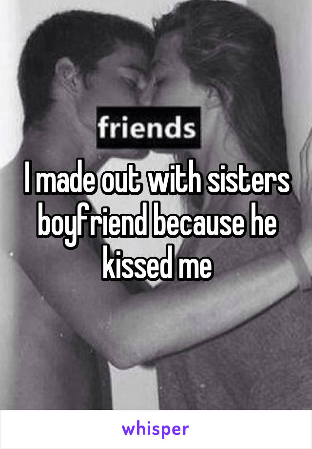 I made out with sisters boyfriend because he kissed me