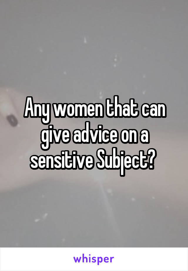 Any women that can give advice on a sensitive Subject? 