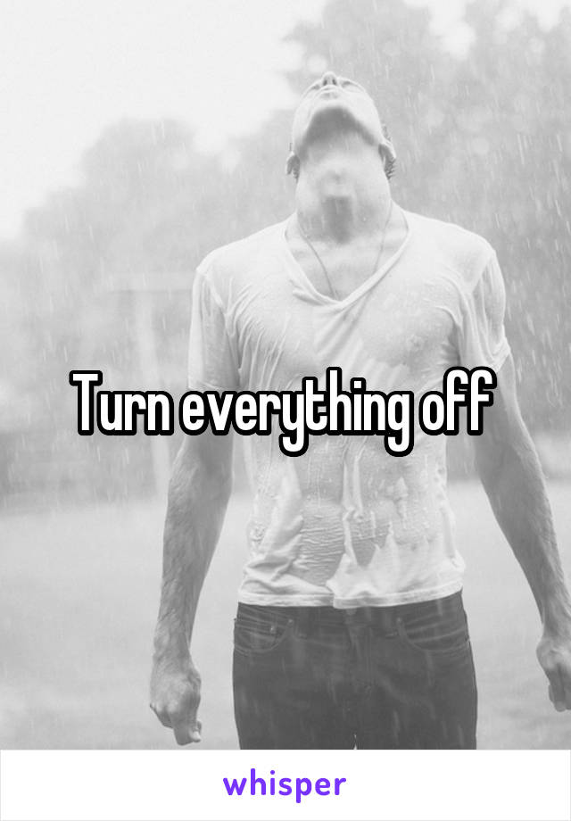 Turn everything off 