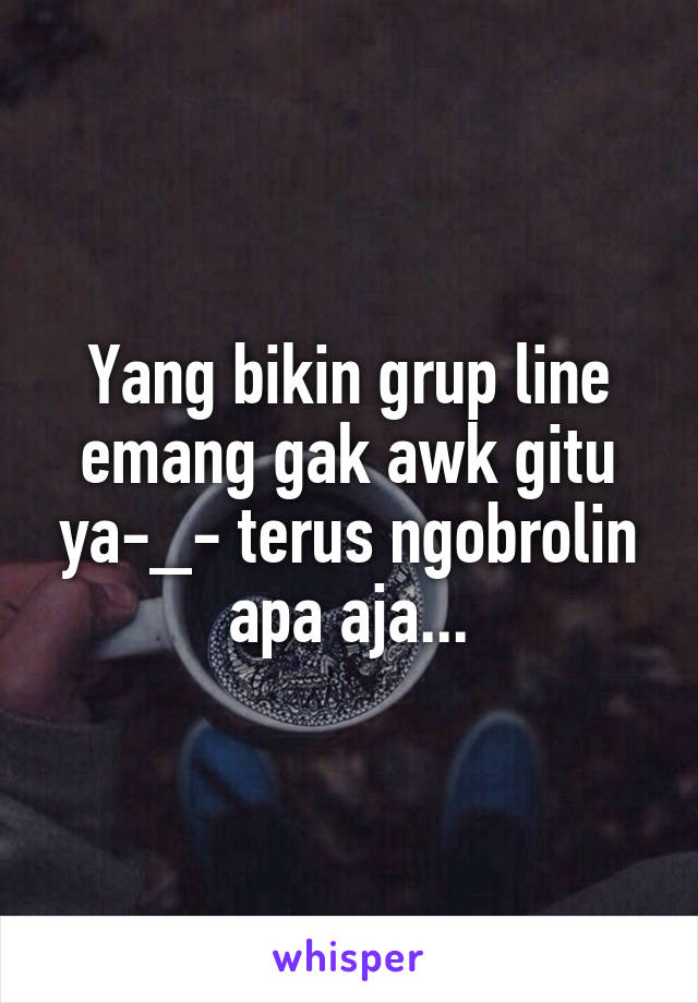 Yang bikin grup line emang gak awk gitu ya-_- terus ngobrolin apa aja...