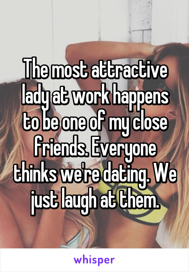 The most attractive lady at work happens to be one of my close friends. Everyone thinks we're dating. We just laugh at them.