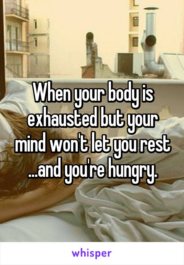 When your body is exhausted but your mind won't let you rest
...and you're hungry.