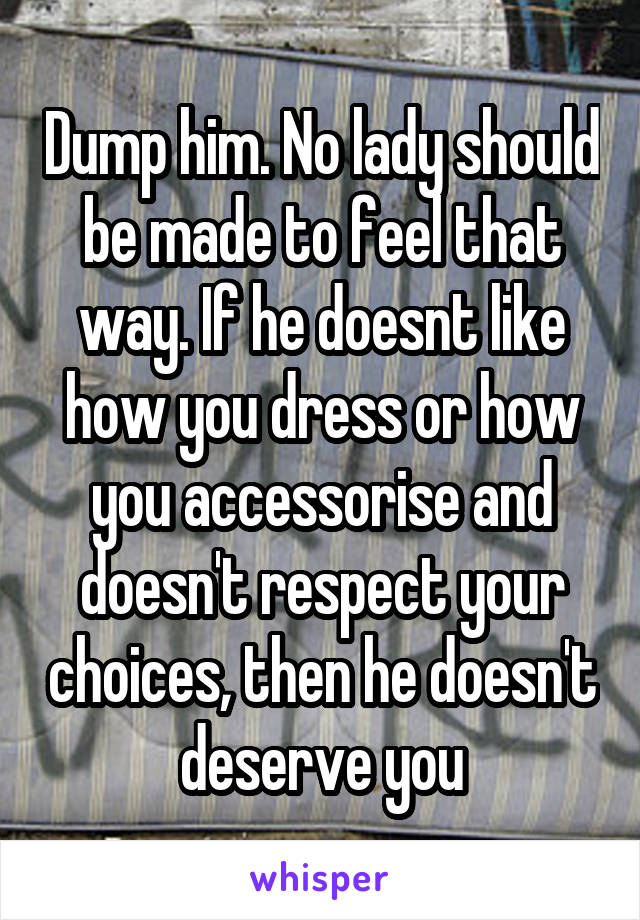 Dump him. No lady should be made to feel that way. If he doesnt like how you dress or how you accessorise and doesn't respect your choices, then he doesn't deserve you