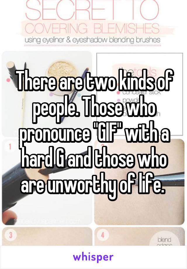 There are two kinds of people. Those who pronounce "GIF" with a hard G and those who are unworthy of life. 