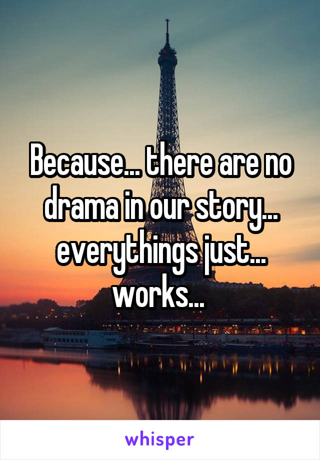 Because... there are no drama in our story... everythings just... works... 