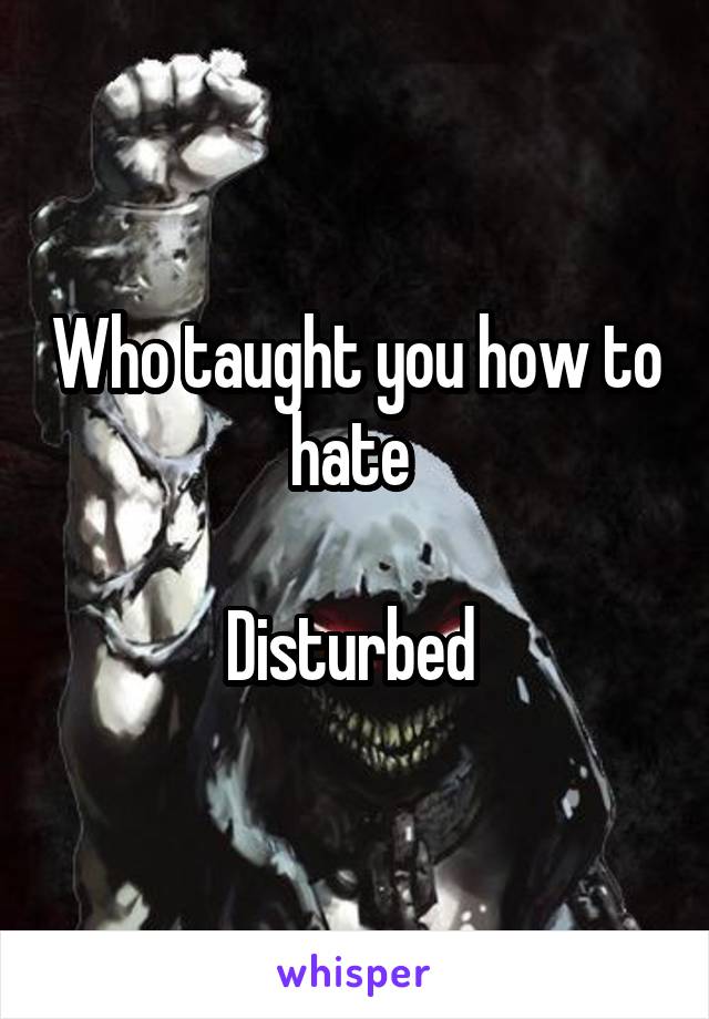 Who taught you how to hate 

Disturbed 