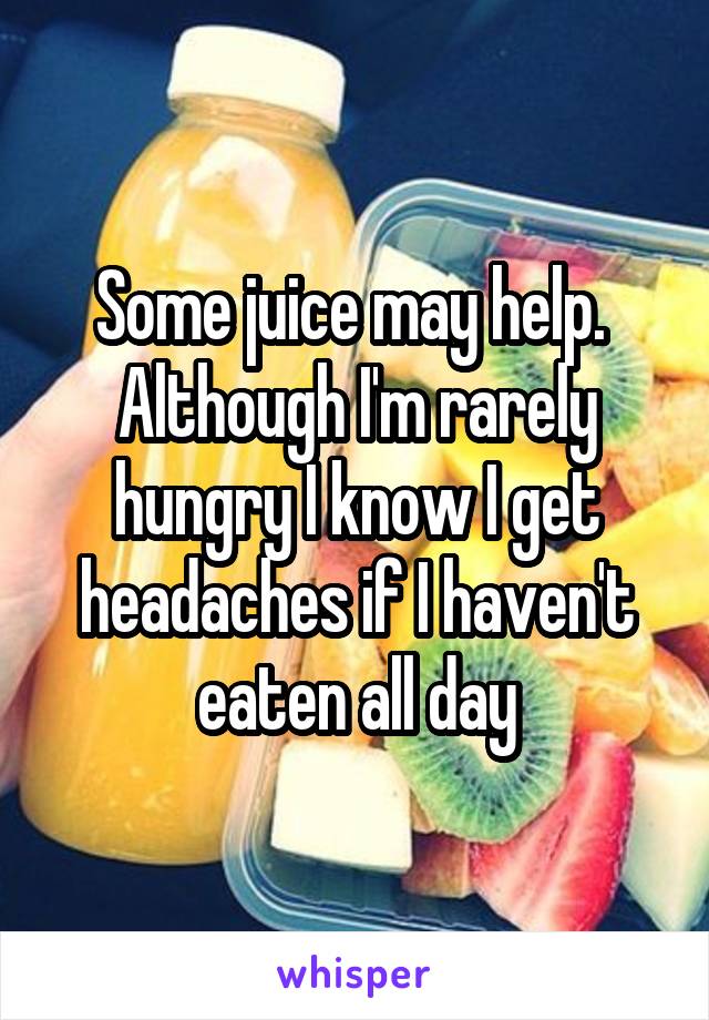 Some juice may help. 
Although I'm rarely hungry I know I get headaches if I haven't eaten all day