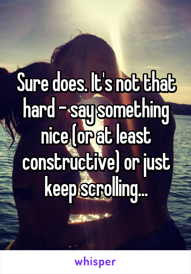 Sure does. It's not that hard - say something nice (or at least constructive) or just keep scrolling...