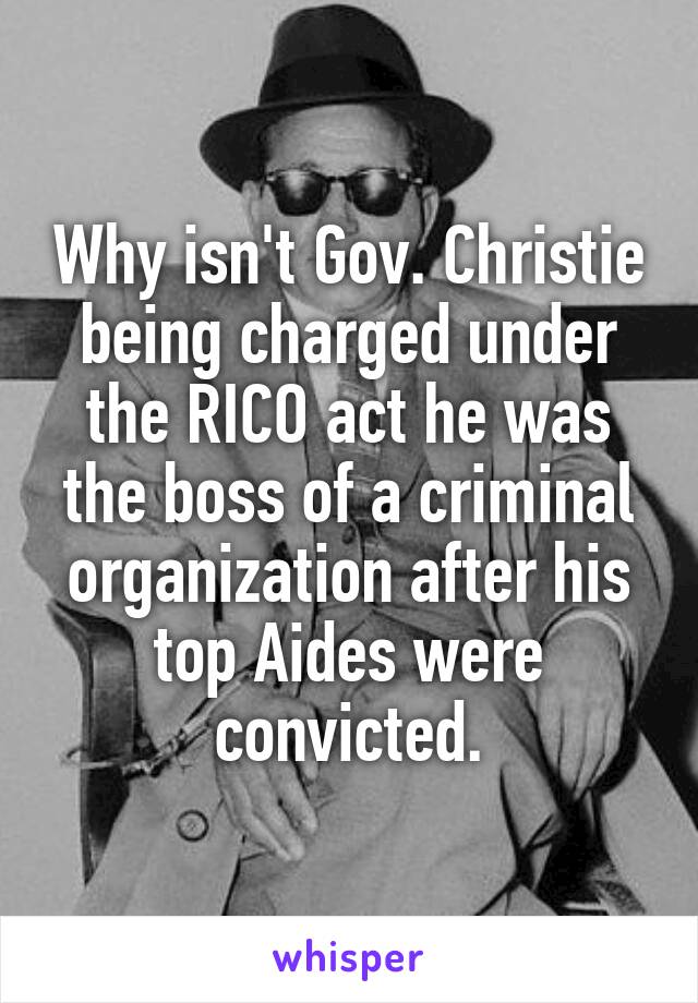 Why isn't Gov. Christie being charged under the RICO act he was the boss of a criminal organization after his top Aides were convicted.