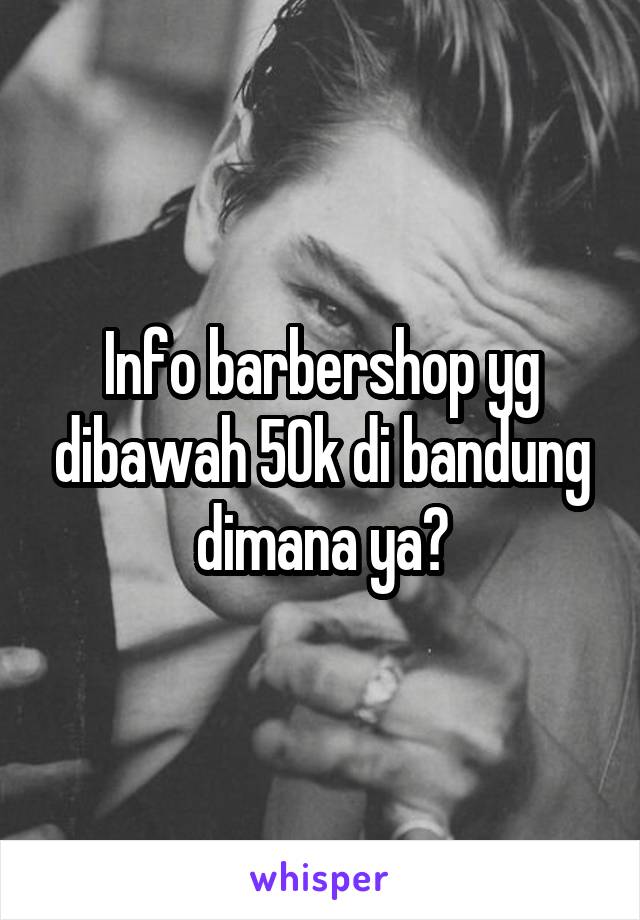 Info barbershop yg dibawah 50k di bandung dimana ya?