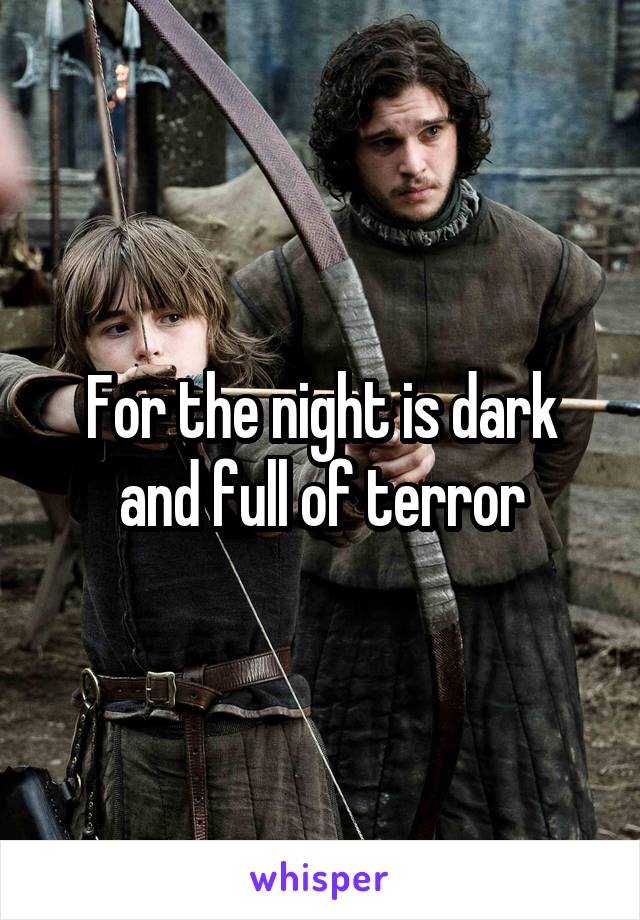 For the night is dark and full of terror