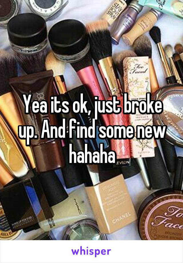 Yea its ok, just broke up. And find some new hahaha