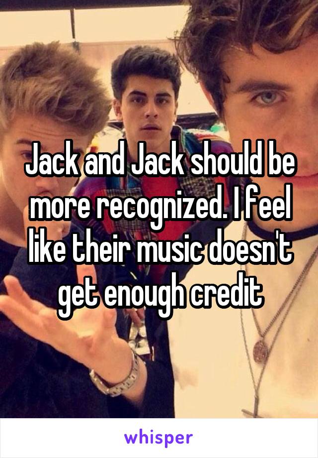 Jack and Jack should be more recognized. I feel like their music doesn't get enough credit