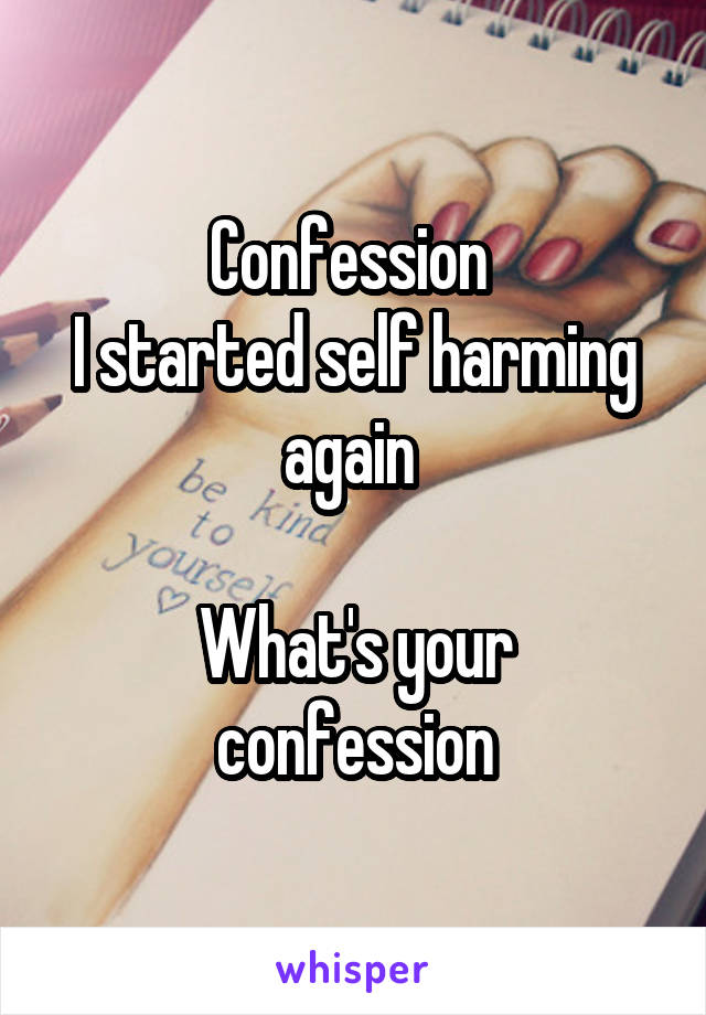 Confession 
I started self harming again 

What's your confession