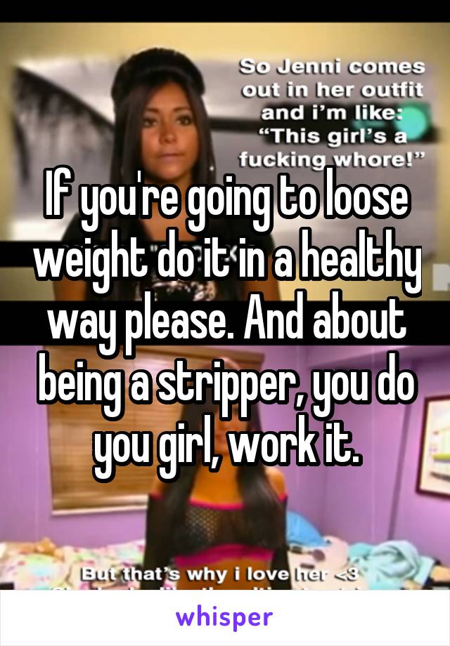 If you're going to loose weight do it in a healthy way please. And about being a stripper, you do you girl, work it.