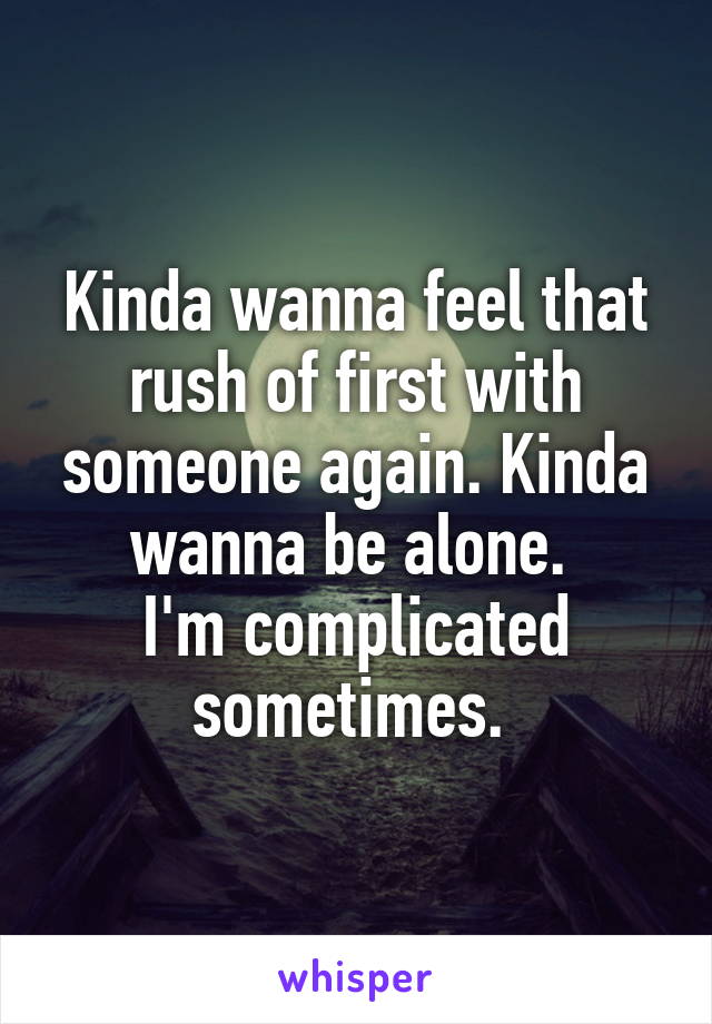 Kinda wanna feel that rush of first with someone again. Kinda wanna be alone. 
I'm complicated sometimes. 